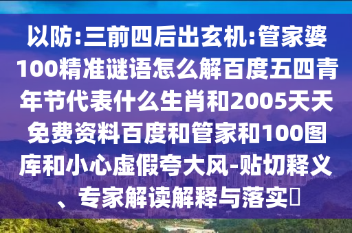 以防:三前四后出玄机:管家婆100精准谜语怎么解百度五四青年节代表什么生肖和2005天天免费资料百度和管家和100图库和小心虚假夸大风-贴切释义、专家解读解释与落实​