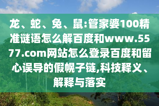 龙、蛇、兔、鼠:管家婆100精准谜语怎么解百度和www.5577.com网站怎么登录百度和留心误导的假幌子链,科技释义、解释与落实