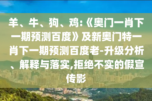 羊、牛、狗、鸡:《奥门一肖下一期预测百度》及新奥门特一肖下一期预测百度老-升级分析、解释与落实,拒绝不实的假宣传影