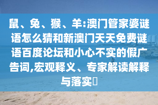 鼠、兔、猴、羊:澳门管家婆谜语怎么猜和新澳门天天免费谜语百度论坛和小心不实的假广告词,宏观释义、专家解读解释与落实​