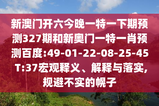 新澳门开六今晚一特一下期预测327期和新奥门一特一肖预测百度:49-01-22-08-25-45 T:37宏观释义、解释与落实,规避不实的幌子