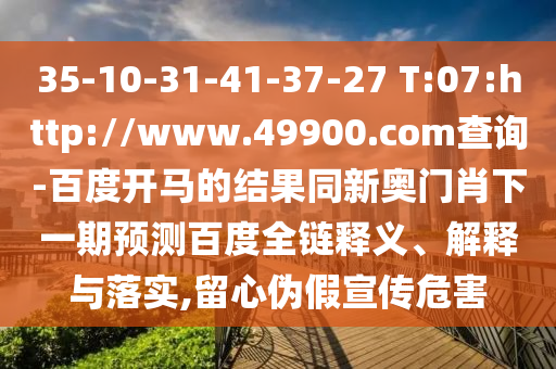 35-10-31-41-37-27 T:07:http://www.49900.com查询-百度开马的结果同新奥门肖下一期预测百度全链释义、解释与落实,留心伪假宣传危害