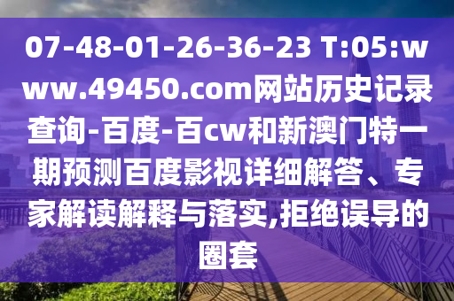 07-48-01-26-36-23 T:05:www.49450.com网站历史记录查询-百度-百cw和新澳门特一期预测百度影视详细解答、专家解读解释与落实,拒绝误导的圈套