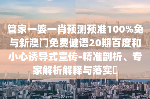 管家一婆一肖预测预准100%免与新澳门免费谜语20期百度和小心诱导式宣传-精准剖析、专家解析解释与落实