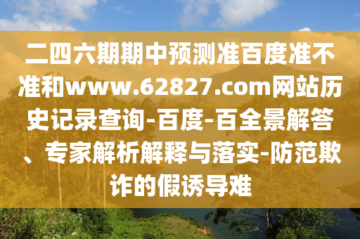 二四六期期中预测准百度准不准和www.62827.com网站历史记录查询-百度-百全景解答、专家解析解释与落实-防范欺诈的假诱导难