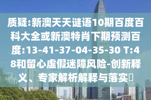 质疑:新澳天天谜语10期百度百科大全或新澳特肖下期预测百度:13-41-37-04-35-30 T:48和留心虚假迷障风险-创新释义、专家解析解释与落实​