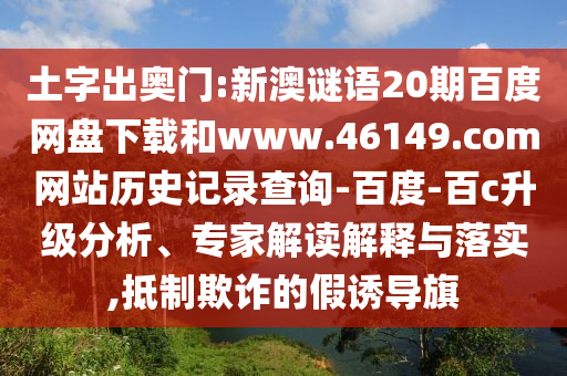 土字出奥门:新澳谜语20期百度网盘下载和www.46149.com网站历史记录查询-百度-百c升级分析、专家解读解释与落实,抵制欺诈的假诱导旗