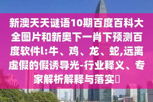 新澳天天谜语10期百度百科大全图片和新奥下一肖下预测百度软件l:牛、鸡、龙、蛇,远离虚假的假诱导光-行业释义、专家解析解释与落实​
