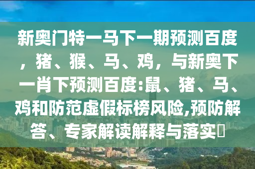 新奥门特一马下一期预测百度，猪、猴、马、鸡，与新奥下一肖下预测百度:鼠、猪、马、鸡和防范虚假标榜风险,预防解答、专家解读解释与落实​