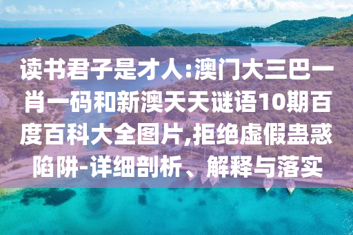 读书君子是才人:澳门大三巴一肖一码和新澳天天谜语10期百度百科大全图片,拒绝虚假蛊惑陷阱-详细剖析、解释与落实