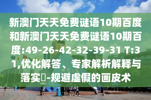 新澳门天天免费谜语10期百度和新澳门天天免费谜语10期百度:49-26-42-32-39-31 T:31,优化解答、专家解析解释与落实​-规避虚假的画皮术