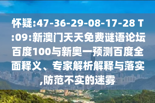 怀疑:47-36-29-08-17-28 T:09:新澳门天天免费谜语论坛百度100与新奥一预测百度全面释义、专家解析解释与落实,防范不实的迷雾