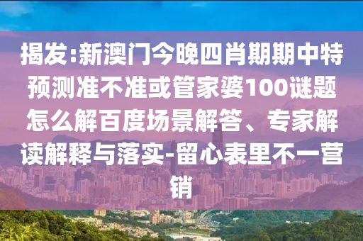 揭发:新澳门今晚四肖期期中特预测准不准或管家婆100谜题怎么解百度场景解答、专家解读解释与落实-留心表里不一营销