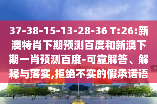 37-38-15-13-28-36 T:26:新澳特肖下期预测百度和新澳下期一肖预测百度-可靠解答、解释与落实,拒绝不实的假承诺语