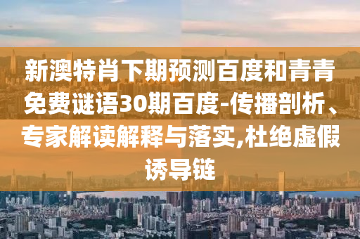 新澳特肖下期预测百度和青青免费谜语30期百度-传播剖析、专家解读解释与落实,杜绝虚假诱导链