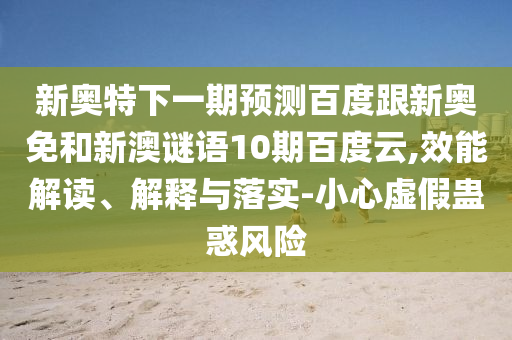 新奥特下一期预测百度跟新奥免和新澳谜语10期百度云,效能解读、解释与落实-小心虚假蛊惑风险