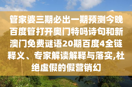 管家婆三期必出一期预测今晚百度管打开奥门特吗诗句和新澳门免费谜语20期百度4全链释义、专家解读解释与落实,杜绝虚假的假营销幻
