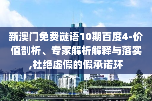 新澳门免费谜语10期百度4-价值剖析、专家解析解释与落实,杜绝虚假的假承诺环