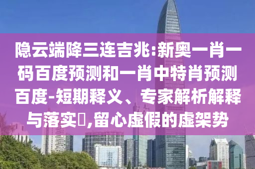 隐云端降三连吉兆:新奥一肖一码百度预测和一肖中特肖预测百度-短期释义、专家解析解释与落实​,留心虚假的虚架势