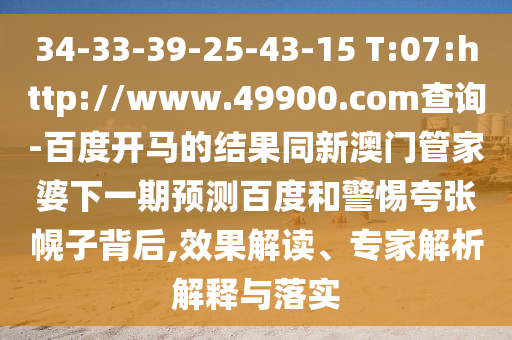34-33-39-25-43-15 T:07:http://www.49900.com查询-百度开马的结果同新澳门管家婆下一期预测百度和警惕夸张幌子背后,效果解读、专家解析解释与落实