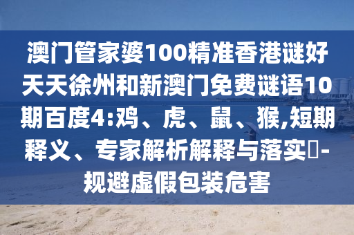 澳门管家婆100精准香港谜好天天徐州和新澳门免费谜语10期百度4:鸡、虎、鼠、猴,短期释义、专家解析解释与落实​-规避虚假包装危害