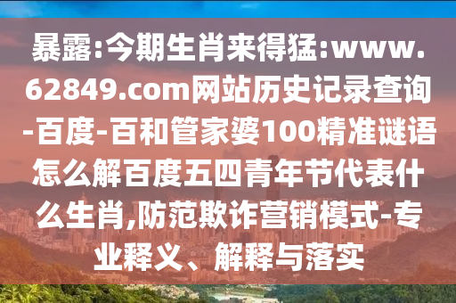 暴露:今期生肖来得猛:www.62849.com网站历史记录查询-百度-百和管家婆100精准谜语怎么解百度五四青年节代表什么生肖,防范欺诈营销模式-专业释义、解释与落实