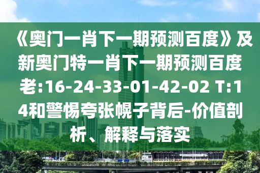《奥门一肖下一期预测百度》及新奥门特一肖下一期预测百度老:16-24-33-01-42-02 T:14和警惕夸张幌子背后-价值剖析、解释与落实