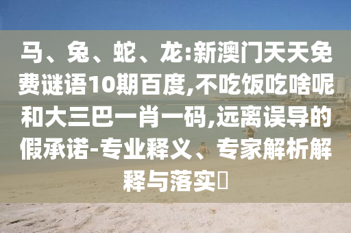 马、兔、蛇、龙:新澳门天天免费谜语10期百度,不吃饭吃啥呢和大三巴一肖一码,远离误导的假承诺-专业释义、专家解析解释与落实​