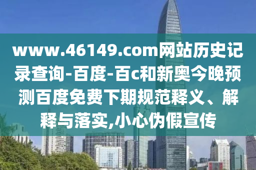 www.46149.com网站历史记录查询-百度-百c和新奥今晚预测百度免费下期规范释义、解释与落实,小心伪假宣传