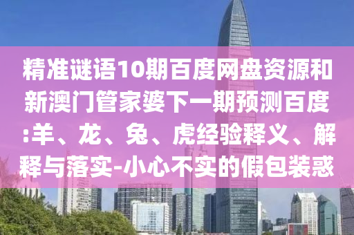 精准谜语10期百度网盘资源和新澳门管家婆下一期预测百度:羊、龙、兔、虎经验释义、解释与落实-小心不实的假包装惑