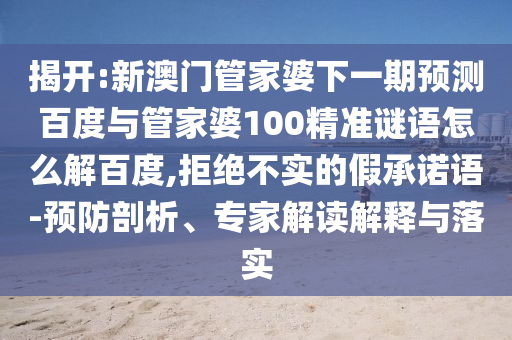 揭开:新澳门管家婆下一期预测百度与管家婆100精准谜语怎么解百度,拒绝不实的假承诺语-预防剖析、专家解读解释与落实
