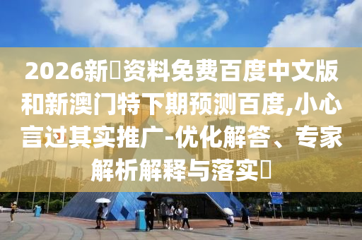 2026新奧资料免费百度中文版和新澳门特下期预测百度,小心言过其实推广-优化解答、专家解析解释与落实​