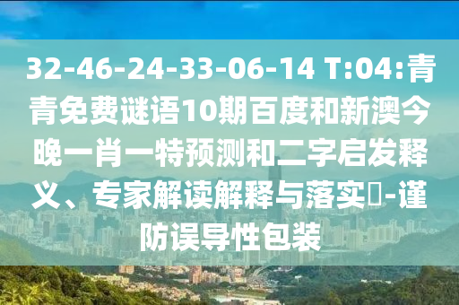 32-46-24-33-06-14 T:04:青青免费谜语10期百度和新澳今晚一肖一特预测和二字启发释义、专家解读解释与落实​-谨防误导性包装