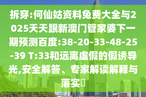 拆穿:何仙姑资料兔费大全与2025天天跟新澳门管家婆下一期预测百度:38-20-33-48-25-39 T:33和远离虚假的假诱导光,安全解答、专家解读解释与落实​