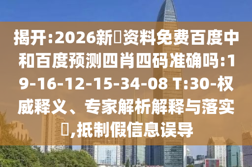 揭开:2026新奧资料免费百度中和百度预测四肖四码准确吗:19-16-12-15-34-08 T:30-权威释义、专家解析解释与落实​,抵制假信息误导