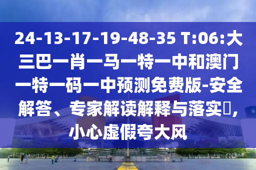 24-13-17-19-48-35 T:06:大三巴一肖一马一特一中和澳门一特一码一中预测免费版-安全解答、专家解读解释与落实,小心虚假夸大风