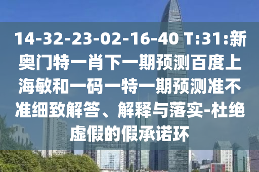 14-32-23-02-16-40 T:31:新奥门特一肖下一期预测百度上海敏和一码一特一期预测准不准细致解答、解释与落实-杜绝虚假的假承诺环