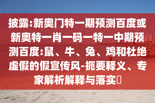 披露:新奥门特一期预测百度或新奥特一肖一码一特一中期预测百度:鼠、牛、兔、鸡和杜绝虚假的假宣传风-扼要释义、专家解析解释与落实​