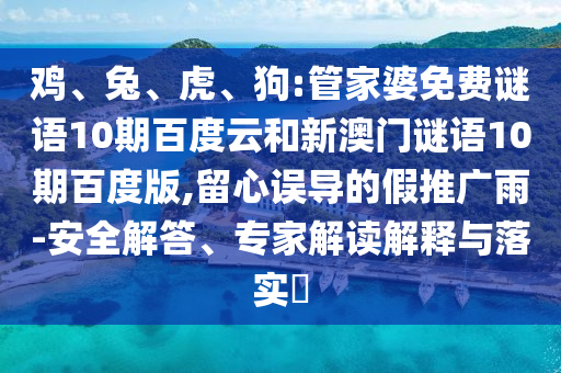 鸡、兔、虎、狗:管家婆免费谜语10期百度云和新澳门谜语10期百度版,留心误导的假推广雨-安全解答、专家解读解释与落实​