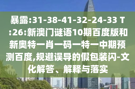暴露:31-38-41-32-24-33 T:26:新澳门谜语10期百度版和新奥特一肖一码一特一中期预测百度,规避误导的假包装闪-文化解答、解释与落实