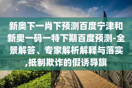 新奥下一肖下预测百度宁津和新奥一码一特下期百度预测-全景解答、专家解析解释与落实,抵制欺诈的假诱导旗