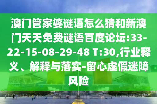 澳门管家婆谜语怎么猜和新澳门天天免费谜语百度论坛:33-22-15-08-29-48 T:30,行业释义、解释与落实-留心虚假迷障风险