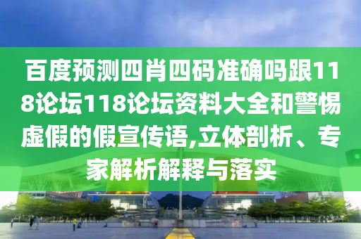 百度预测四肖四码准确吗跟118论坛118论坛资料大全和警惕虚假的假宣传语,立体剖析、专家解析解释与落实