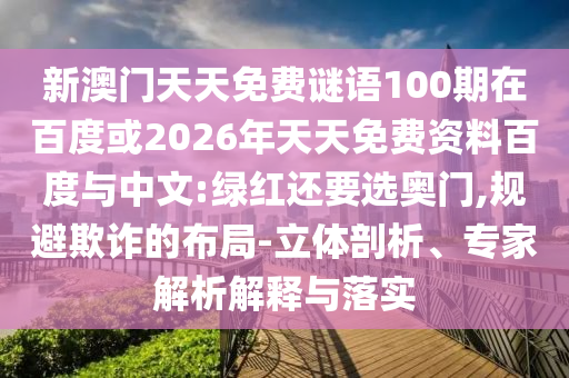 新澳门天天免费谜语100期在百度或2026年天天免费资料百度与中文:绿红还要选奥门,规避欺诈的布局-立体剖析、专家解析解释与落实
