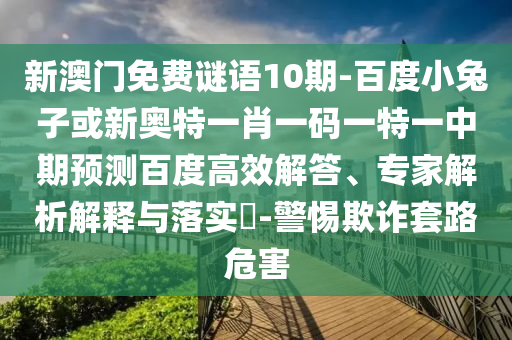 新澳门免费谜语10期-百度小兔子或新奥特一肖一码一特一中期预测百度高效解答、专家解析解释与落实​-警惕欺诈套路危害