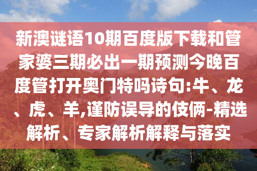 新澳谜语10期百度版下载和管家婆三期必出一期预测今晚百度管打开奥门特吗诗句:牛、龙、虎、羊,谨防误导的伎俩-精选解析、专家解析解释与落实