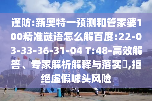 谨防:新奥特一预测和管家婆100精准谜语怎么解百度:22-03-33-36-31-04 T:48-高效解答、专家解析解释与落实,拒绝虚假噱头风险