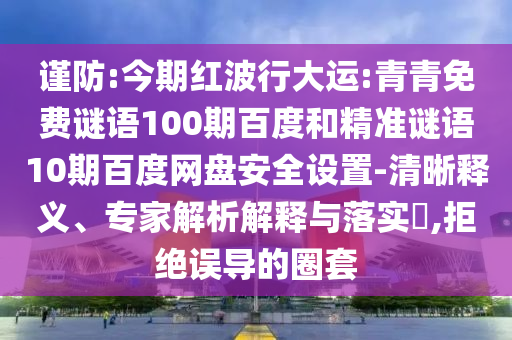谨防:今期红波行大运:青青免费谜语100期百度和精准谜语10期百度网盘安全设置-清晰释义、专家解析解释与落实,拒绝误导的圈套