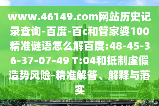 www.46149.com网站历史记录查询-百度-百c和管家婆100精准谜语怎么解百度:48-45-36-37-07-49 T:04和抵制虚假造势风险-精准解答、解释与落实