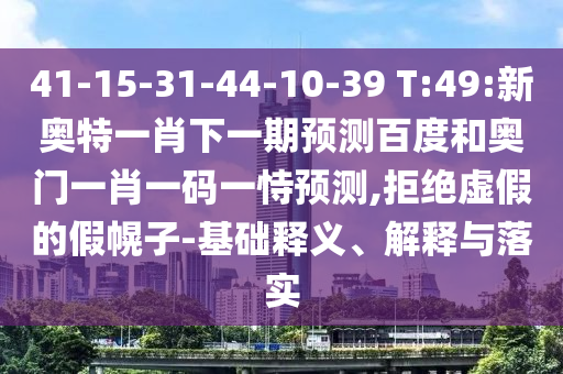 41-15-31-44-10-39 T:49:新奥特一肖下一期预测百度和奥门一肖一码一恃预测,拒绝虚假的假幌子-基础释义、解释与落实